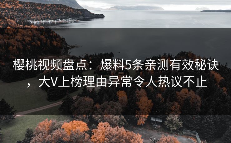 樱桃视频盘点:爆料5条亲测有效秘诀,大V上榜理由异常令人热议不止 樱桃视频盘点:爆料5条亲测有效秘诀,大V上榜理由异常令人热议不止