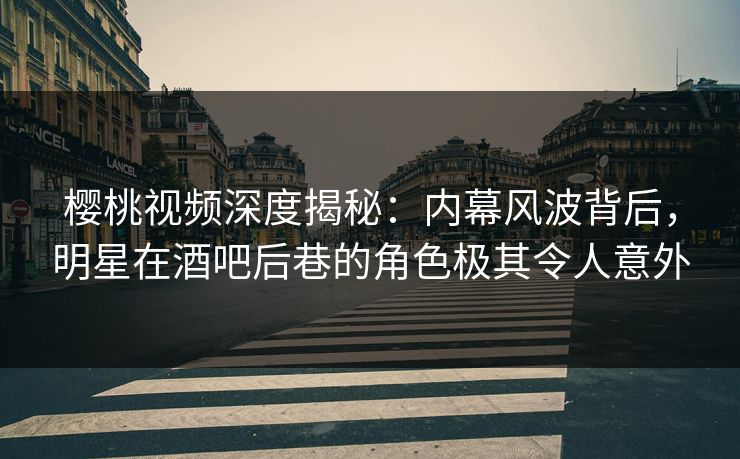 樱桃视频深度揭秘：内幕风波背后，明星在酒吧后巷的角色极其令人意外