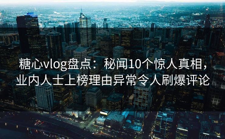 糖心vlog盘点:秘闻10个惊人真相,业内人士上榜理由异常令人刷爆评论 糖心vlog盘点:秘闻10个惊人真相,业内人士上榜理由异常令人刷爆评论