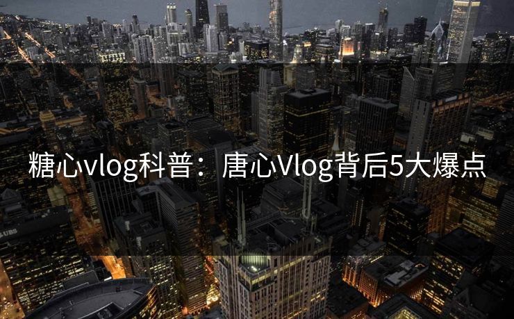 糖心vlog科普:唐心Vlog背后5大爆点 糖心vlog科普:唐心Vlog背后5大爆点