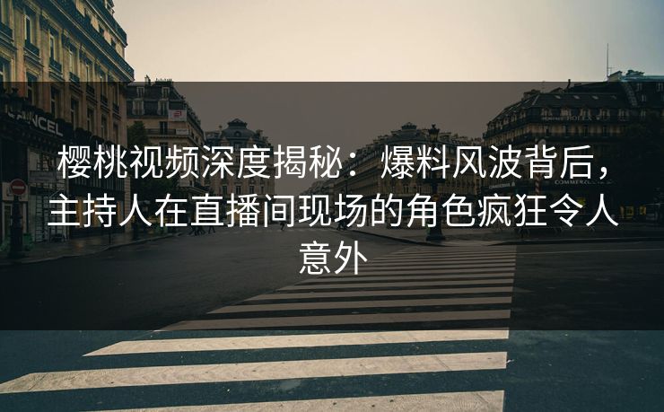 樱桃视频深度揭秘:爆料风波背后,主持人在直播间现场的角色疯狂令人意外 樱桃视频深度揭秘:爆料风波背后,主持人在直播间现场的角色疯狂令人意外