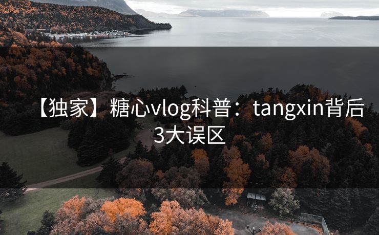 【独家】糖心vlog科普:tangxin背后3大误区 【独家】糖心vlog科普:tangxin背后3大误区