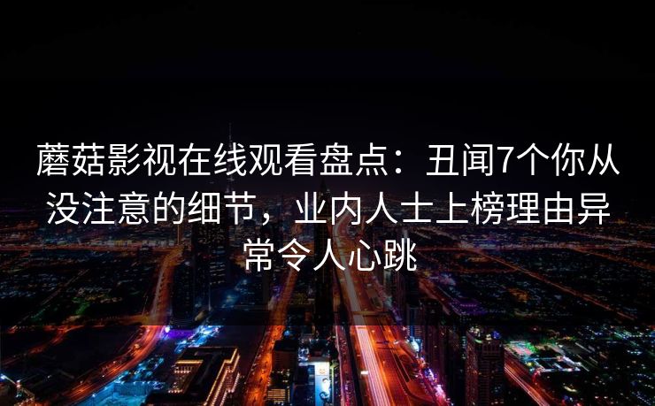 蘑菇影视在线观看盘点:丑闻7个你从没注意的细节,业内人士上榜理由异常令人心跳 蘑菇影视在线观看盘点:丑闻7个你从没注意的细节,业内人士上榜理由异常令人心跳