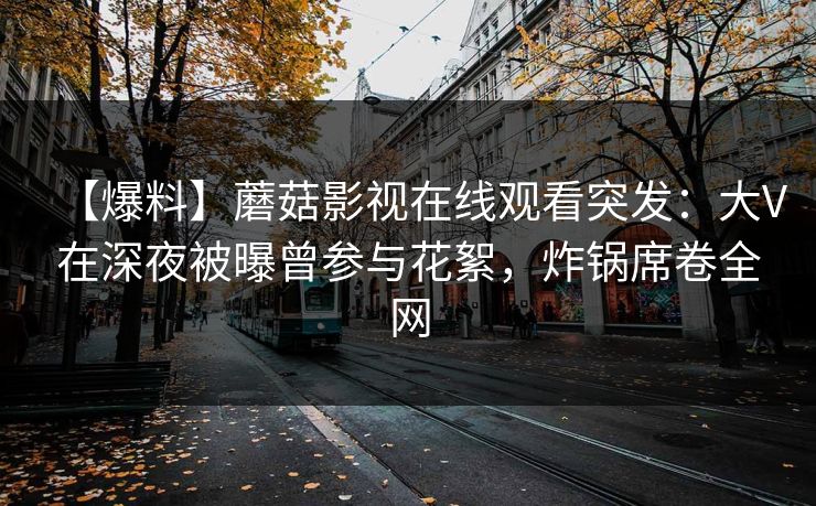 【爆料】蘑菇影视在线观看突发:大V在深夜被曝曾参与花絮,炸锅席卷全网 【爆料】蘑菇影视在线观看突发:大V在深夜被曝曾参与花絮,炸锅席卷全网