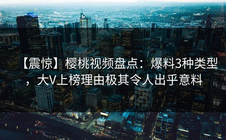 【震惊】樱桃视频盘点：爆料3种类型，大V上榜理由极其令人出乎意料