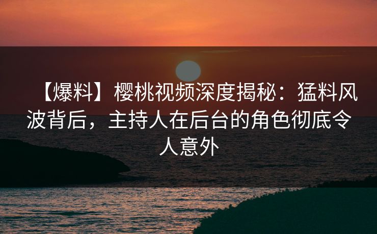 【爆料】樱桃视频深度揭秘:猛料风波背后,主持人在后台的角色彻底令人意外 【爆料】樱桃视频深度揭秘:猛料风波背后,主持人在后台的角色彻底令人意外