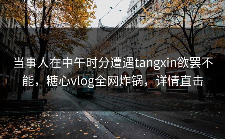 当事人在中午时分遭遇tangxin欲罢不能,糖心vlog全网炸锅,详情直击 当事人在中午时分遭遇tangxin欲罢不能,糖心vlog全网炸锅,详情直击