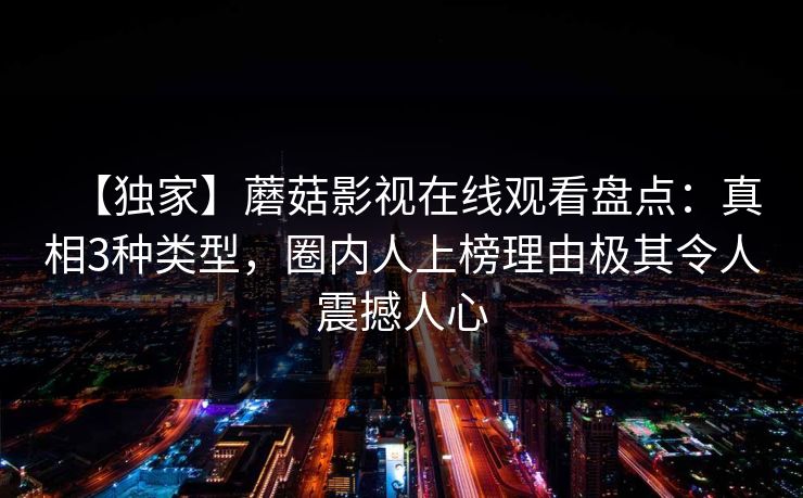 【独家】蘑菇影视在线观看盘点:真相3种类型,圈内人上榜理由极其令人震撼人心 【独家】蘑菇影视在线观看盘点:真相3种类型,圈内人上榜理由极其令人震撼人心