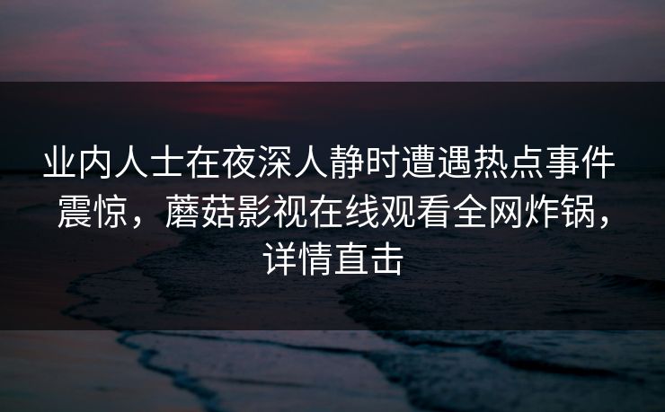 业内人士在夜深人静时遭遇热点事件 震惊,蘑菇影视在线观看全网炸锅,详情直击 业内人士在夜深人静时遭遇热点事件 震惊,蘑菇影视在线观看全网炸锅,详情直击