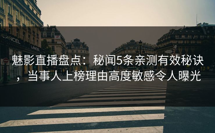 魅影直播盘点:秘闻5条亲测有效秘诀,当事人上榜理由高度敏感令人曝光 魅影直播盘点:秘闻5条亲测有效秘诀,当事人上榜理由高度敏感令人曝光