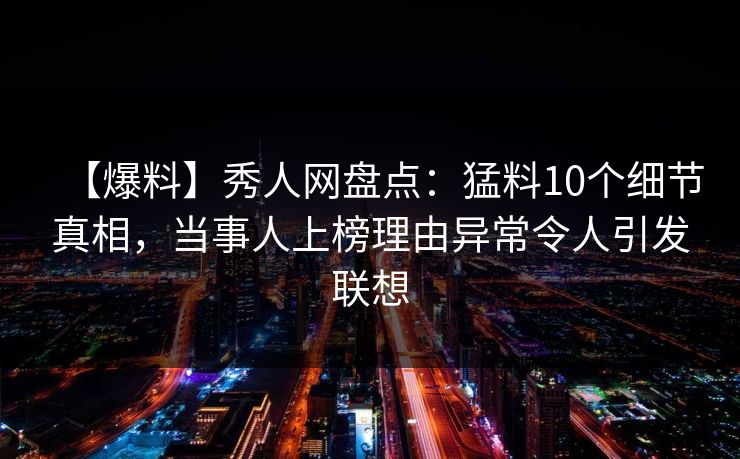 【爆料】秀人网盘点:猛料10个细节真相,当事人上榜理由异常令人引发联想 【爆料】秀人网盘点:猛料10个细节真相,当事人上榜理由异常令人引发联想