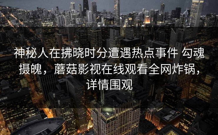 神秘人在拂晓时分遭遇热点事件 勾魂摄魄,蘑菇影视在线观看全网炸锅,详情围观 神秘人在拂晓时分遭遇热点事件 勾魂摄魄,蘑菇影视在线观看全网炸锅,详情围观