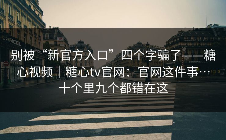 别被“新官方入口”四个字骗了——糖心视频|糖心tv官网:官网这件事…十个里九个都错在这 别被“新官方入口”四个字骗了——糖心视频|糖心tv官网:官网这件事…十个里九个都错在这