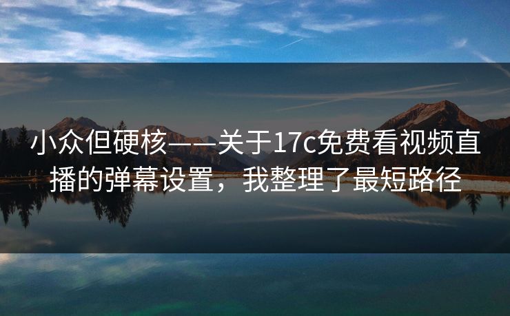 小众但硬核——关于17c免费看视频直播的弹幕设置,我整理了最短路径 小众但硬核——关于17c免费看视频直播的弹幕设置,我整理了最短路径